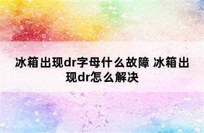 冰箱出现dr字母什么故障 冰箱出现dr怎么解决